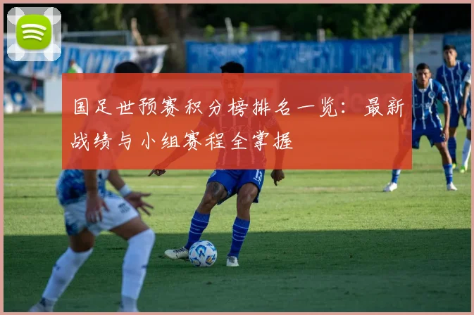 国足世预赛积分榜排名一览：最新战绩与小组赛程全掌握