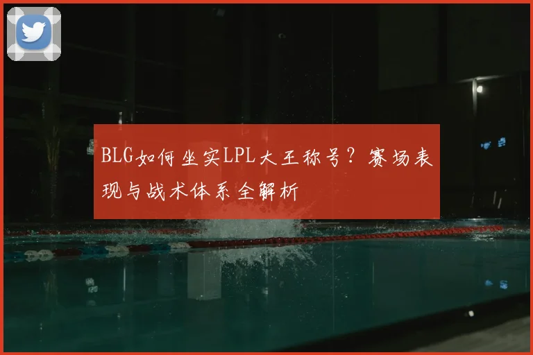 BLG如何坐实LPL大王称号？赛场表现与战术体系全解析