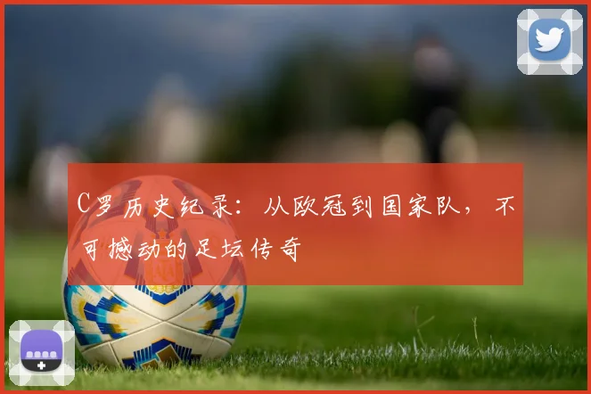 C罗历史纪录：从欧冠到国家队，不可撼动的足坛传奇