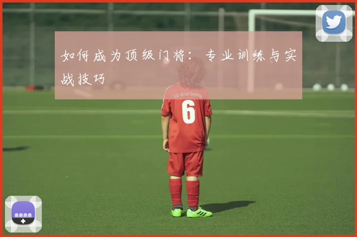 如何成为顶级门将：专业训练与实战技巧