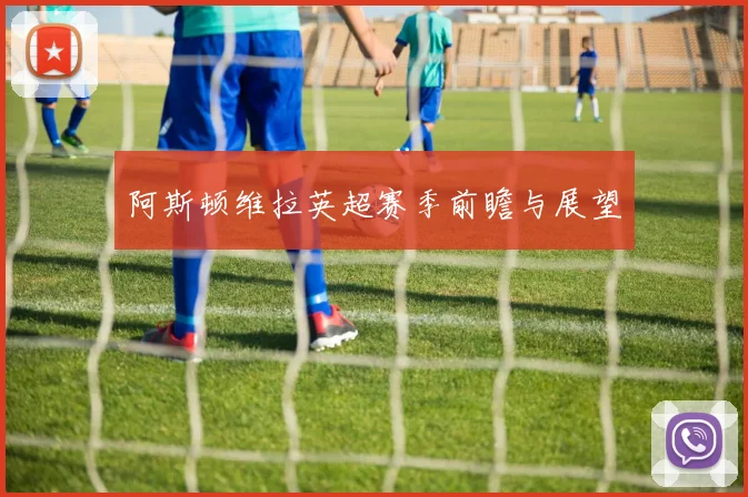 阿斯顿维拉英超赛季前瞻与展望