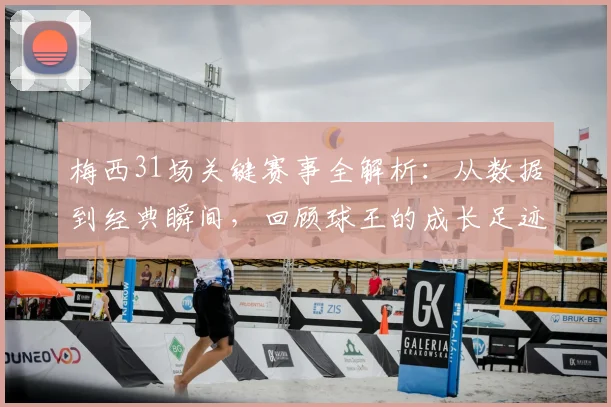 梅西31场关键赛事全解析：从数据到经典瞬间，回顾球王的成长足迹