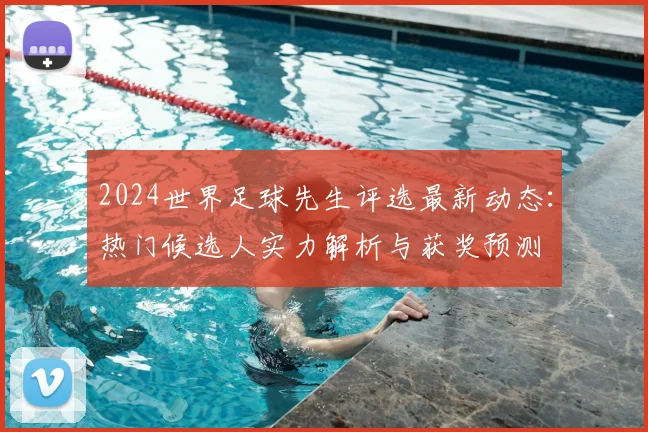 2024世界足球先生评选最新动态：热门候选人实力解析与获奖预测