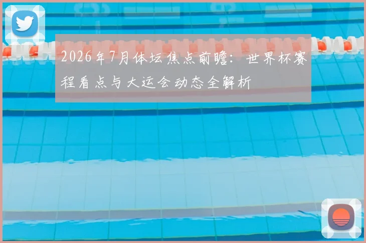 2026年7月体坛焦点前瞻：世界杯赛程看点与大运会动态全解析