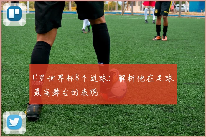 C罗世界杯8个进球：解析他在足球最高舞台的表现