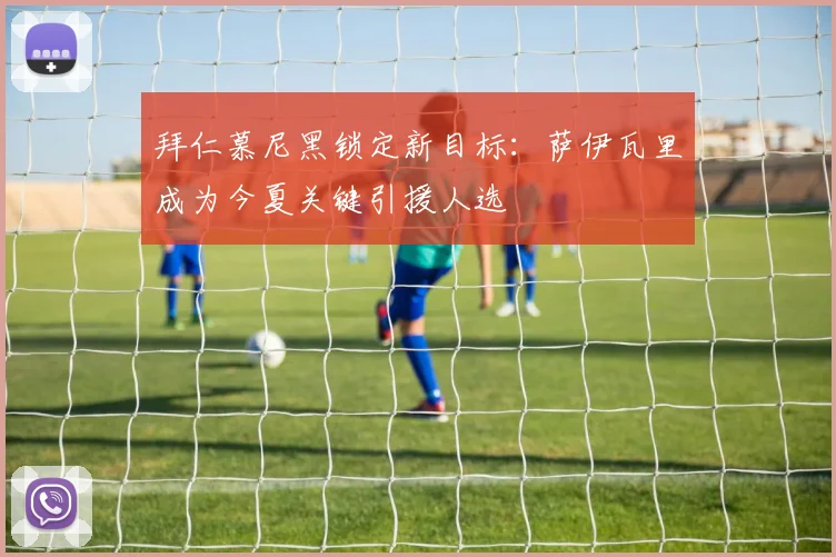 拜仁慕尼黑锁定新目标：萨伊瓦里成为今夏关键引援人选