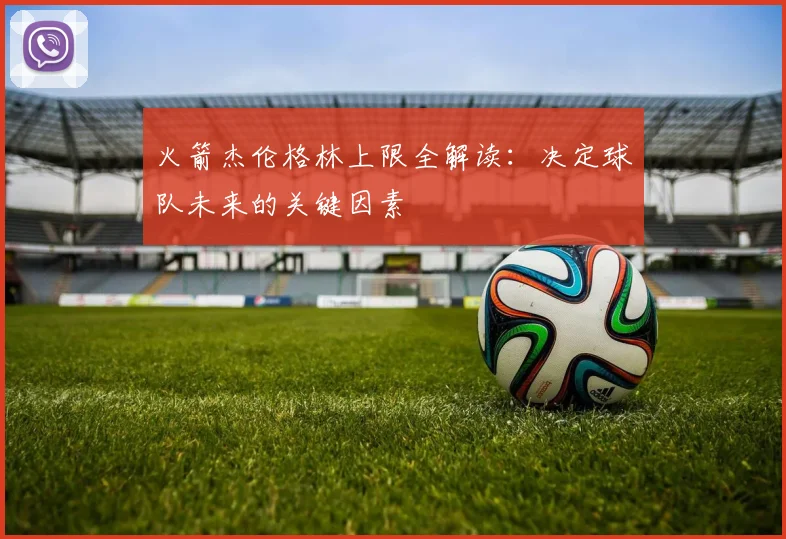 火箭杰伦格林上限全解读：决定球队未来的关键因素