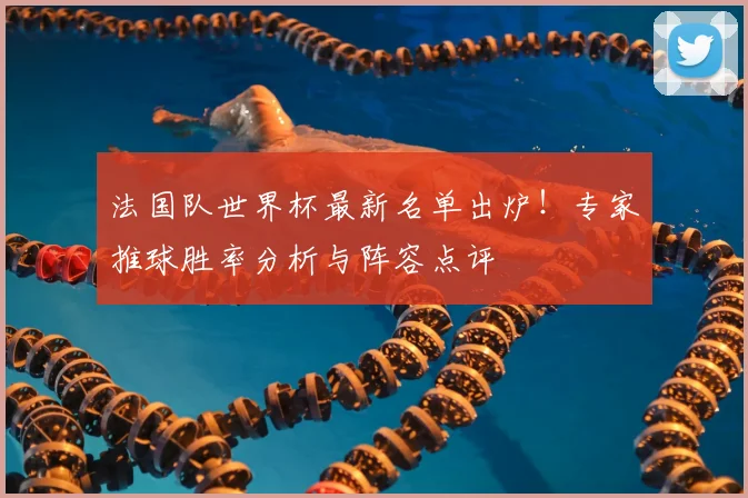 法国队世界杯最新名单出炉！专家推球胜率分析与阵容点评