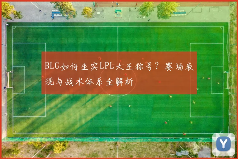 BLG如何坐实LPL大王称号？赛场表现与战术体系全解析
