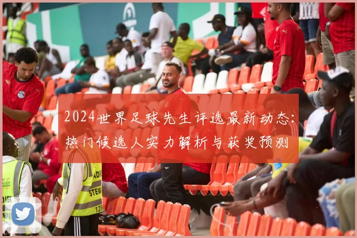 2024世界足球先生评选最新动态：热门候选人实力解析与获奖预测