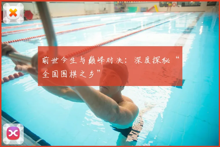 前世今生与巅峰对决：深度探秘“全国围棋之乡”