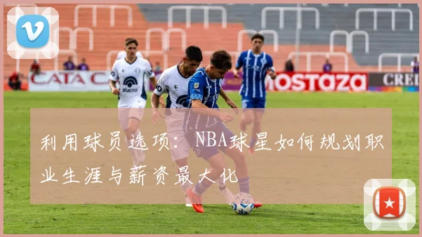 利用球员选项：NBA球星如何规划职业生涯与薪资最大化