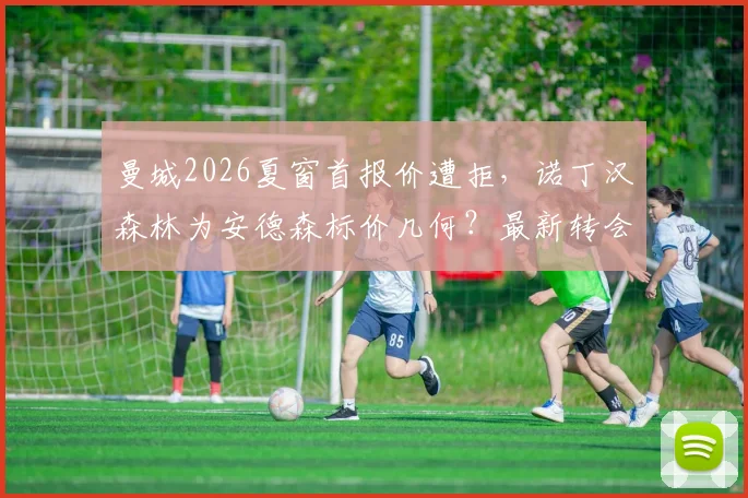 曼城2026夏窗首报价遭拒，诺丁汉森林为安德森标价几何？最新转会进展解析