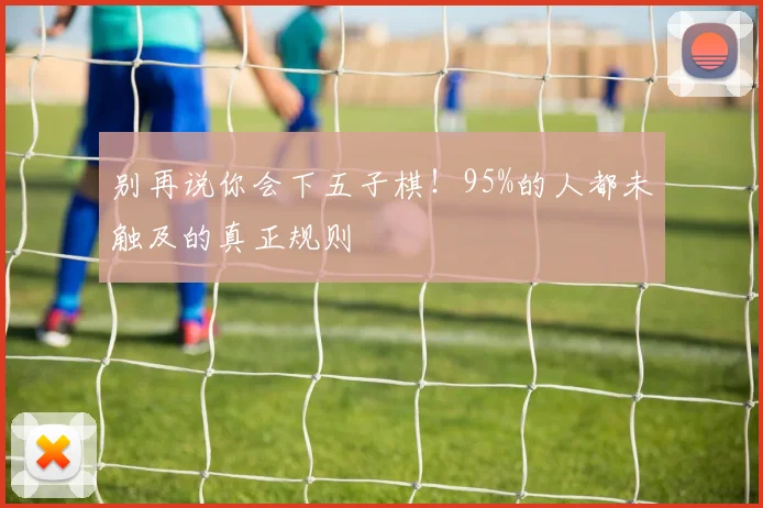 别再说你会下五子棋！95%的人都未触及的真正规则
