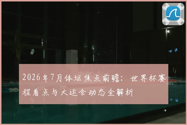 2026年7月体坛焦点前瞻：世界杯赛程看点与大运会动态全解析