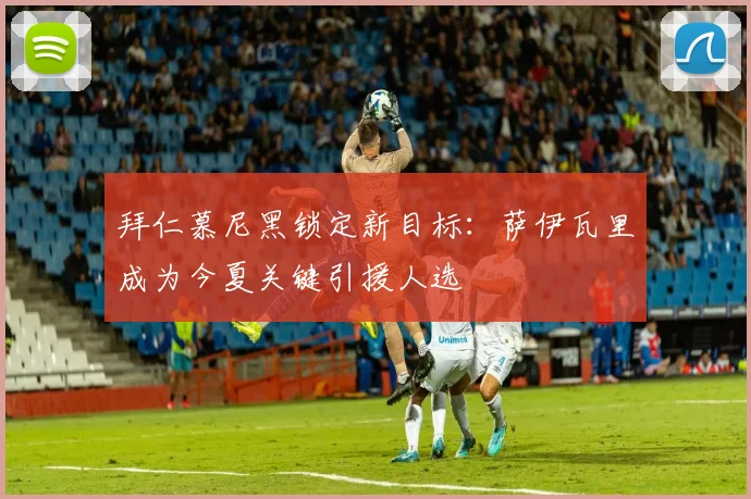 拜仁慕尼黑锁定新目标：萨伊瓦里成为今夏关键引援人选