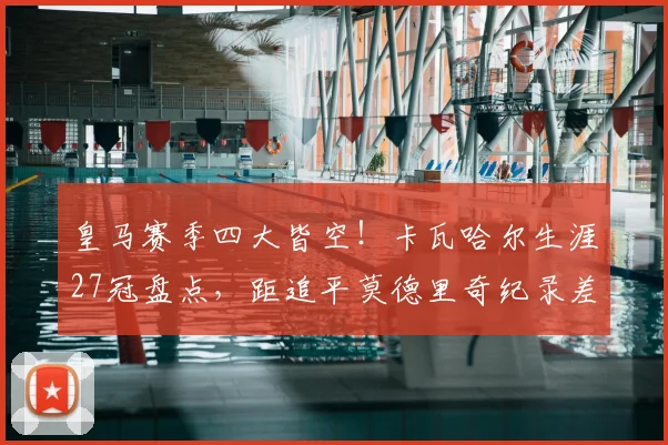 皇马赛季四大皆空！卡瓦哈尔生涯27冠盘点，距追平莫德里奇纪录差几何？