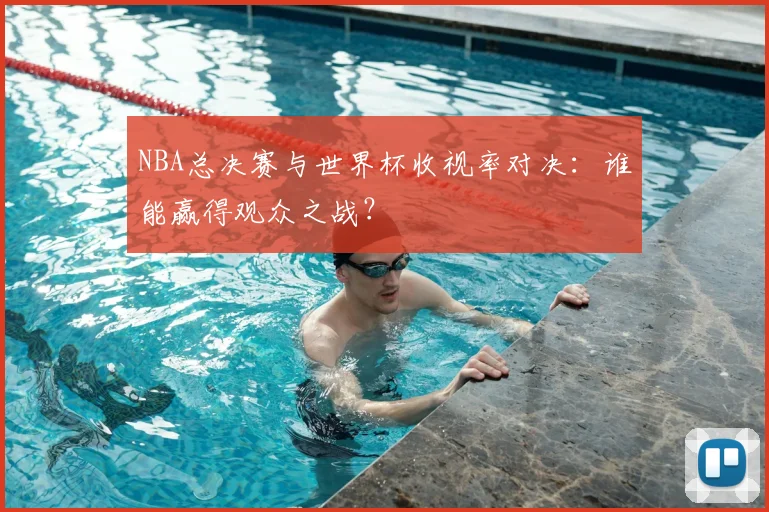 NBA总决赛与世界杯收视率对决:谁能赢得观众之战?