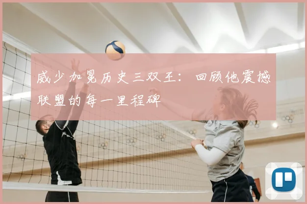 威少加冕历史三双王：回顾他震撼联盟的每一里程碑