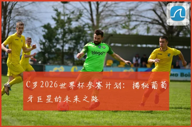 C罗2026世界杯参赛计划:揭秘葡萄牙巨星的未来之路