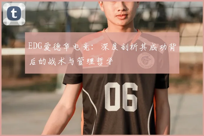 EDG爱德华电竞:深度剖析其成功背后的战术与管理哲学