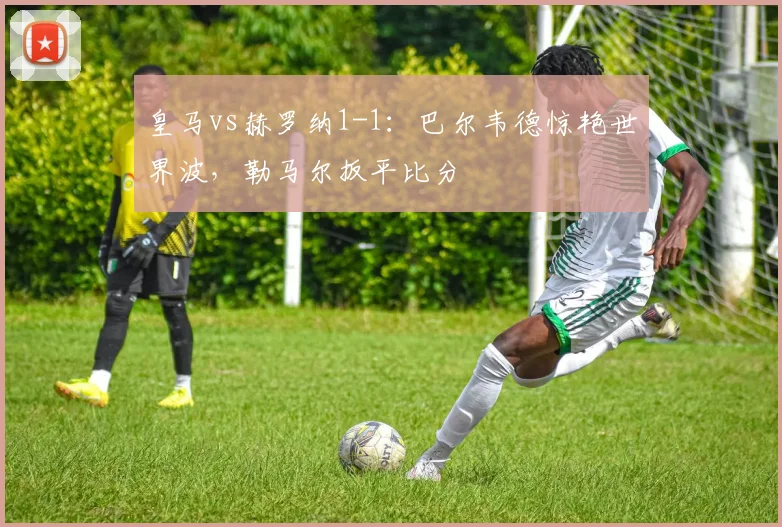 皇马vs赫罗纳1-1：巴尔韦德惊艳世界波，勒马尔扳平比分