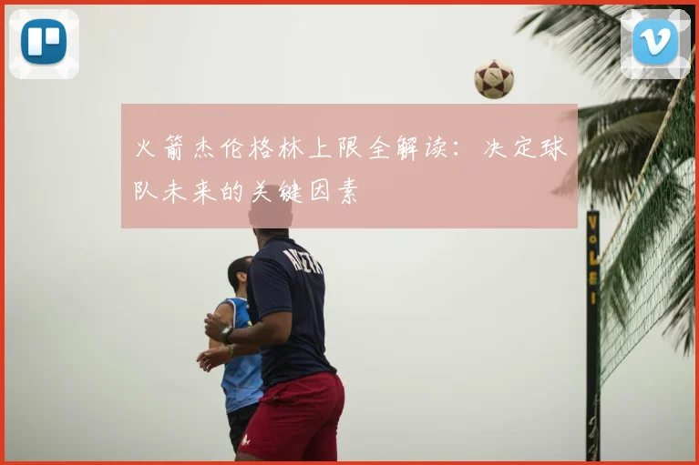 火箭杰伦格林上限全解读：决定球队未来的关键因素