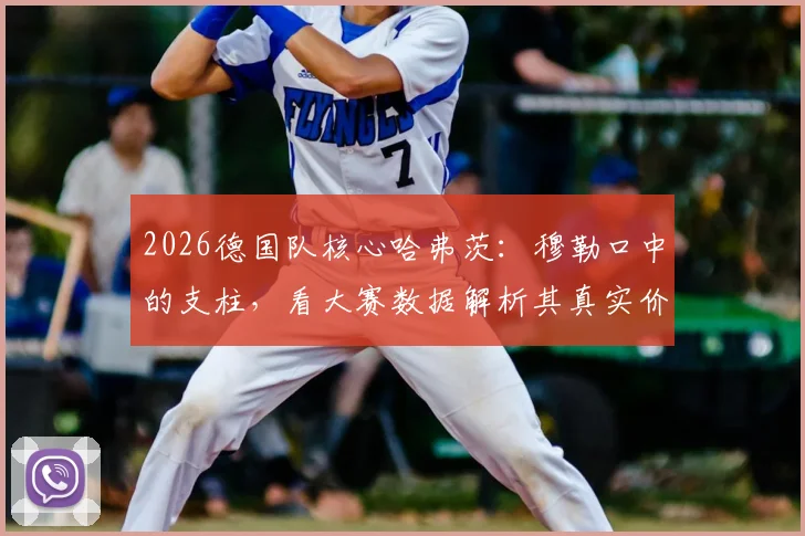 2026德国队核心哈弗茨：穆勒口中的支柱，看大赛数据解析其真实价值与场上位置