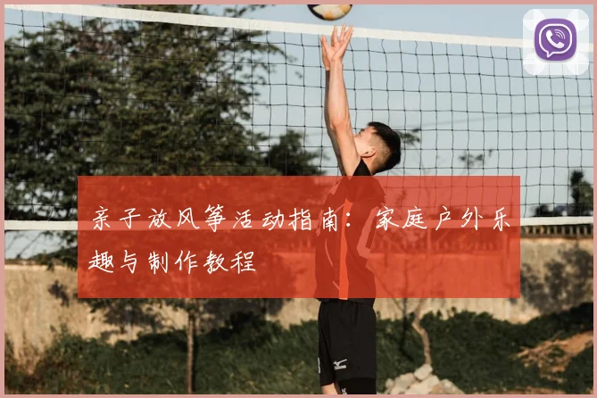 亲子放风筝活动指南：家庭户外乐趣与制作教程