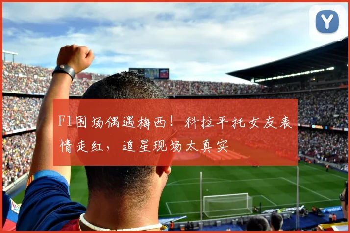 F1围场偶遇梅西！科拉平托女友表情走红，追星现场太真实
