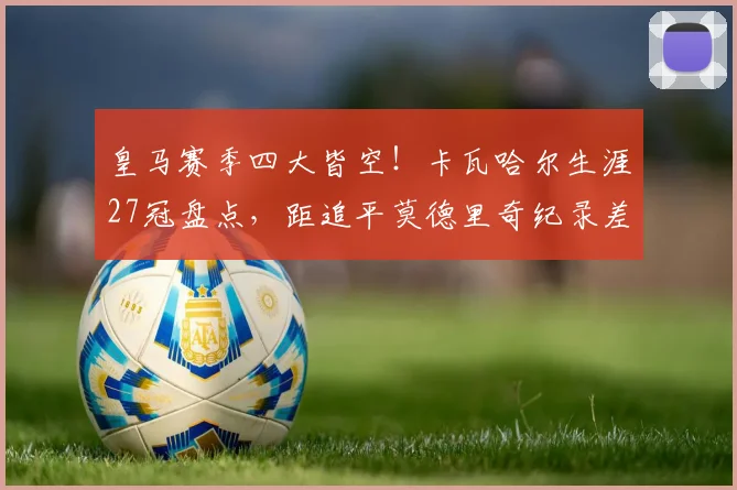 皇马赛季四大皆空！卡瓦哈尔生涯27冠盘点，距追平莫德里奇纪录差几何？