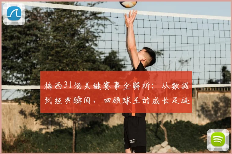 梅西31场关键赛事全解析：从数据到经典瞬间，回顾球王的成长足迹