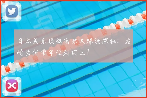 日本关东顶级高尔夫球场探秘：龙崎为何常年位列前三？