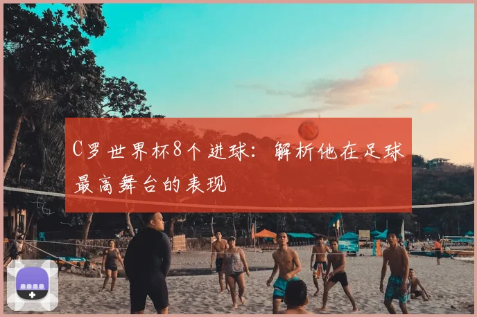 C罗世界杯8个进球:解析他在足球最高舞台的表现